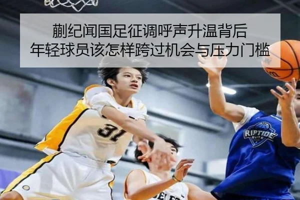 蒯纪闻国足征调呼声升温背后 年轻球员该怎样跨过机会与压力门槛